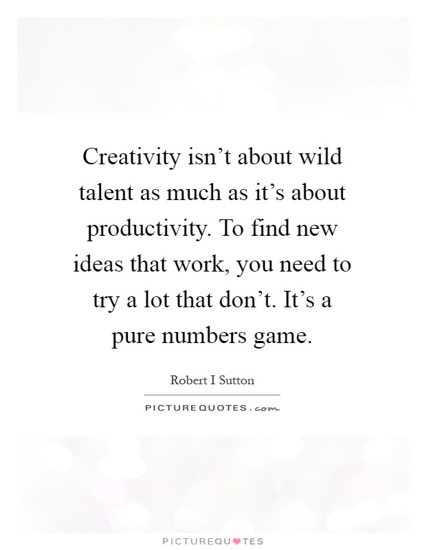 Creativity isn't about wild talent as much as it's about productivity. To find new ideas that work, you need to try a lot that don't. It's a pure numbers game Picture Quote #1