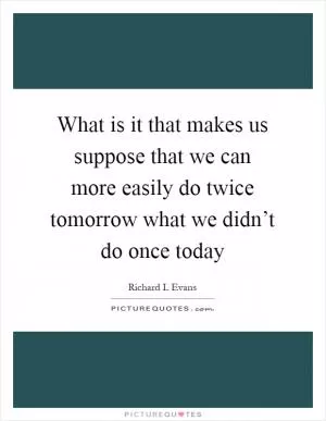 What is it that makes us suppose that we can more easily do twice tomorrow what we didn’t do once today Picture Quote #1