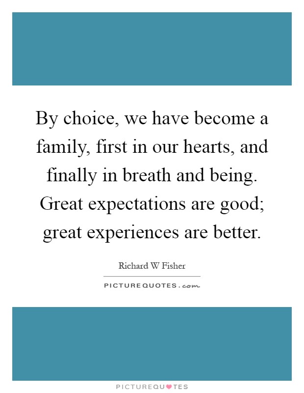 By choice, we have become a family, first in our hearts, and finally in breath and being. Great expectations are good; great experiences are better Picture Quote #1