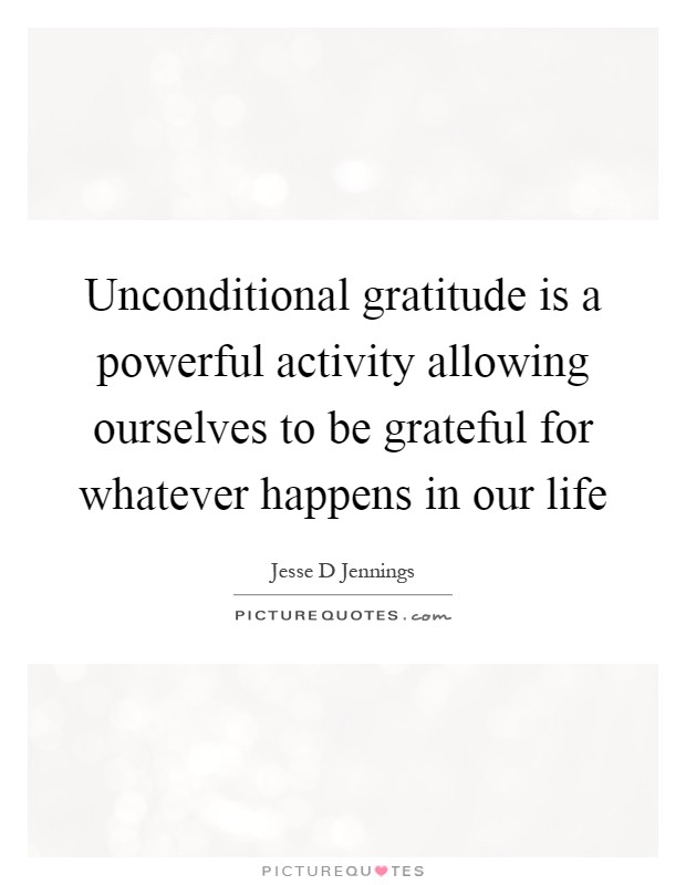 Unconditional gratitude is a powerful activity allowing ourselves to be grateful for whatever happens in our life Picture Quote #1