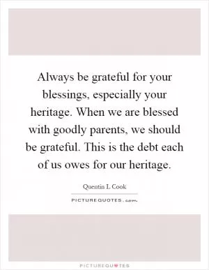 Always be grateful for your blessings, especially your heritage. When we are blessed with goodly parents, we should be grateful. This is the debt each of us owes for our heritage Picture Quote #1
