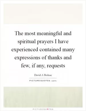 The most meaningful and spiritual prayers I have experienced contained many expressions of thanks and few, if any, requests Picture Quote #1