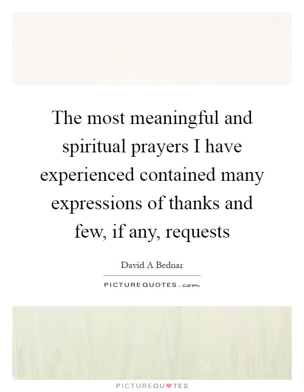 The most meaningful and spiritual prayers I have experienced contained many expressions of thanks and few, if any, requests Picture Quote #1