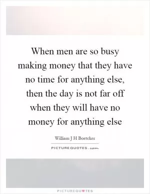 When men are so busy making money that they have no time for anything else, then the day is not far off when they will have no money for anything else Picture Quote #1