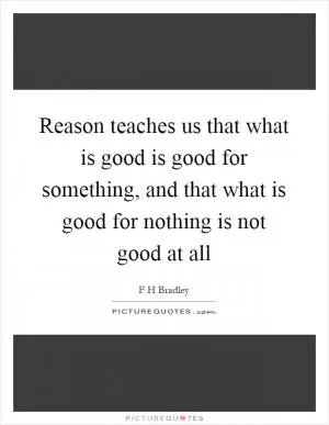 Reason teaches us that what is good is good for something, and that what is good for nothing is not good at all Picture Quote #1