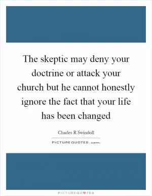The skeptic may deny your doctrine or attack your church but he cannot honestly ignore the fact that your life has been changed Picture Quote #1