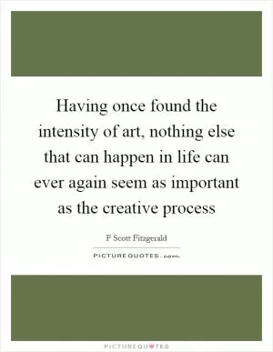 Having once found the intensity of art, nothing else that can happen in life can ever again seem as important as the creative process Picture Quote #1