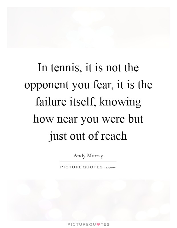 In tennis, it is not the opponent you fear, it is the failure itself, knowing how near you were but just out of reach Picture Quote #1