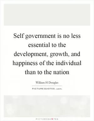 Self government is no less essential to the development, growth, and happiness of the individual than to the nation Picture Quote #1