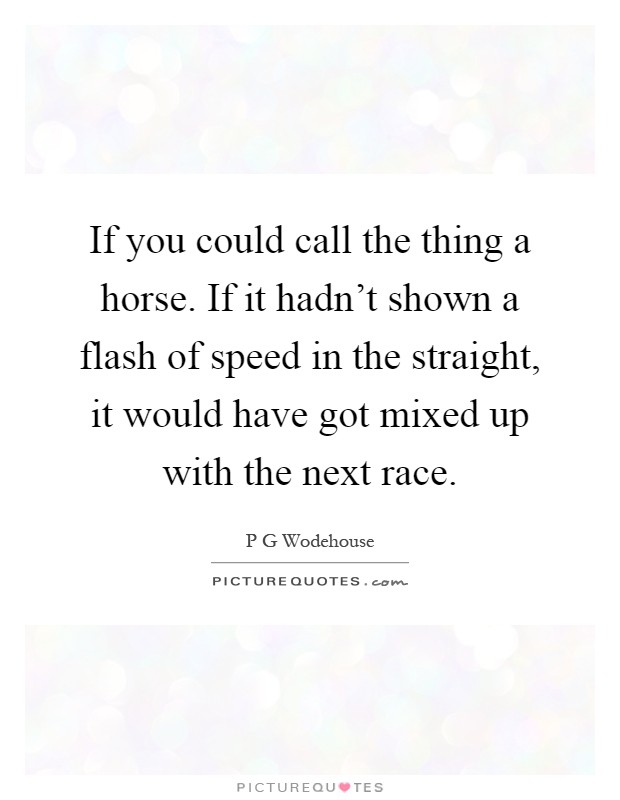 If you could call the thing a horse. If it hadn't shown a flash of speed in the straight, it would have got mixed up with the next race Picture Quote #1
