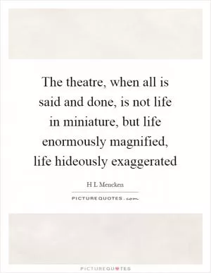 The theatre, when all is said and done, is not life in miniature, but life enormously magnified, life hideously exaggerated Picture Quote #1