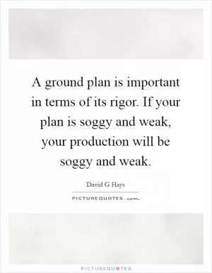 A ground plan is important in terms of its rigor. If your plan is soggy and weak, your production will be soggy and weak Picture Quote #1
