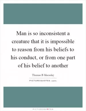 Man is so inconsistent a creature that it is impossible to reason from his beliefs to his conduct, or from one part of his belief to another Picture Quote #1