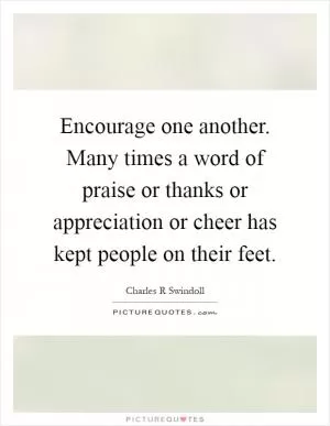 Encourage one another. Many times a word of praise or thanks or appreciation or cheer has kept people on their feet Picture Quote #1