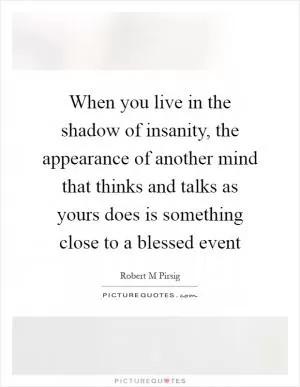 When you live in the shadow of insanity, the appearance of another mind that thinks and talks as yours does is something close to a blessed event Picture Quote #1