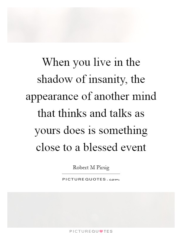 When you live in the shadow of insanity, the appearance of another mind that thinks and talks as yours does is something close to a blessed event Picture Quote #1