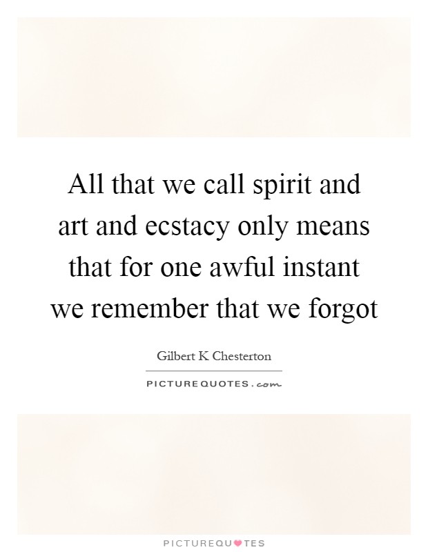 All that we call spirit and art and ecstacy only means that for one awful instant we remember that we forgot Picture Quote #1