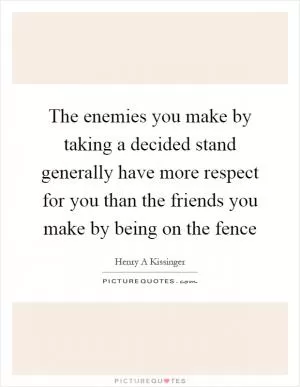 The enemies you make by taking a decided stand generally have more respect for you than the friends you make by being on the fence Picture Quote #1