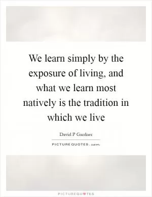 We learn simply by the exposure of living, and what we learn most natively is the tradition in which we live Picture Quote #1