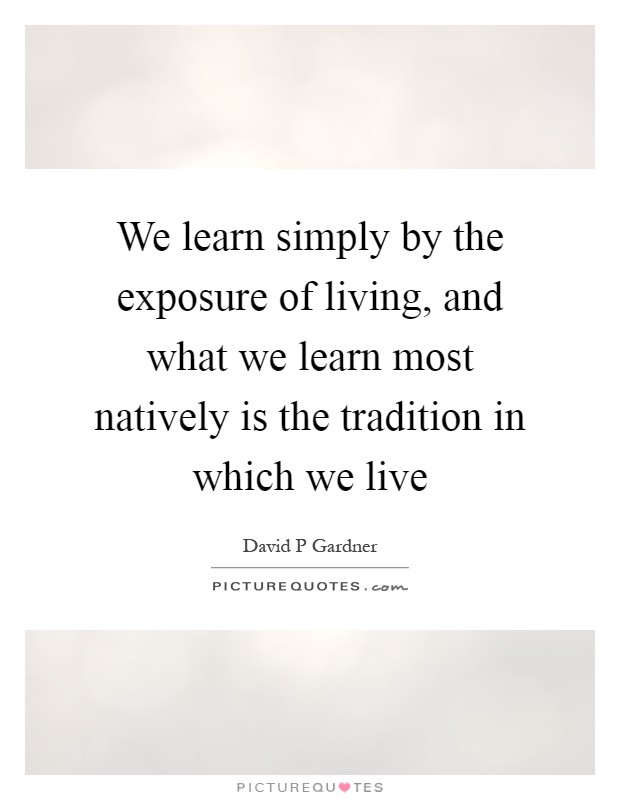 We learn simply by the exposure of living, and what we learn most natively is the tradition in which we live Picture Quote #1