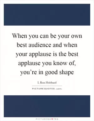 When you can be your own best audience and when your applause is the best applause you know of, you’re in good shape Picture Quote #1