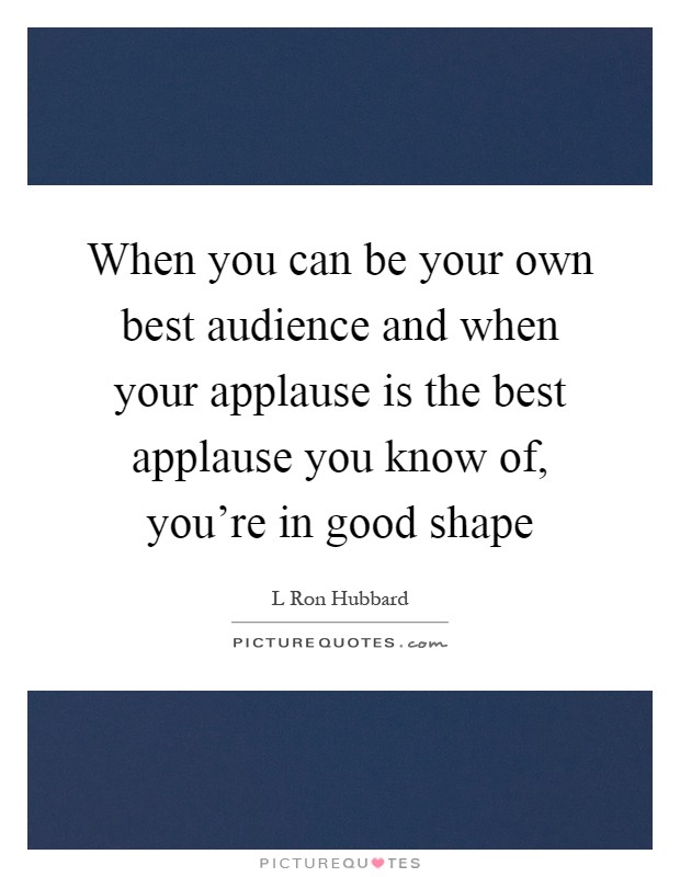 When you can be your own best audience and when your applause is the best applause you know of, you're in good shape Picture Quote #1