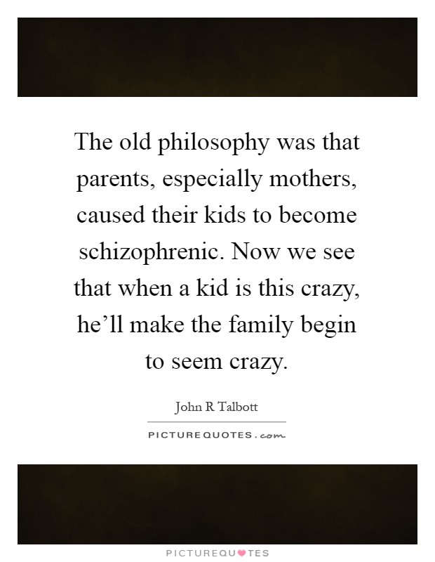 The old philosophy was that parents, especially mothers, caused their kids to become schizophrenic. Now we see that when a kid is this crazy, he'll make the family begin to seem crazy Picture Quote #1