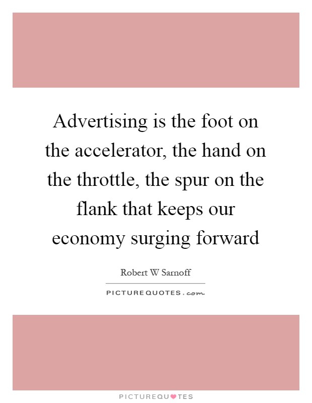 Advertising is the foot on the accelerator, the hand on the throttle, the spur on the flank that keeps our economy surging forward Picture Quote #1