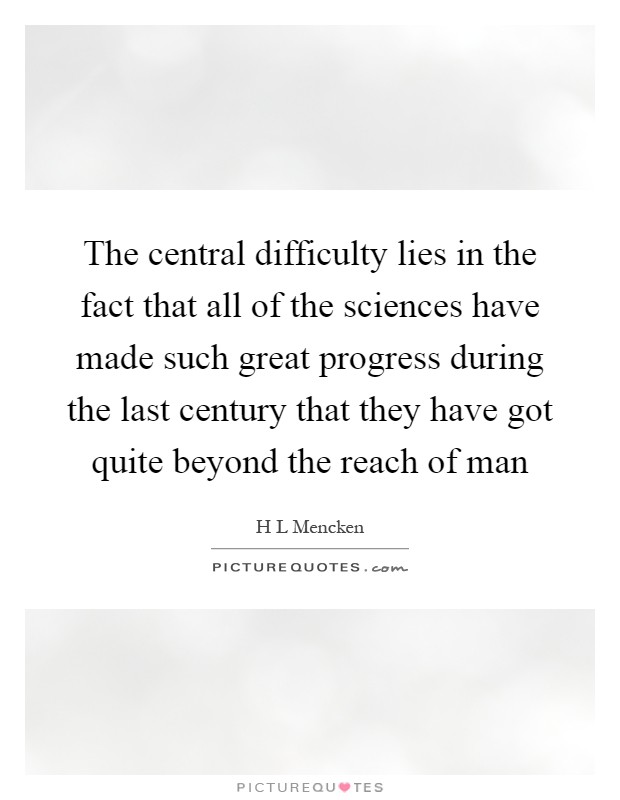 The central difficulty lies in the fact that all of the sciences have made such great progress during the last century that they have got quite beyond the reach of man Picture Quote #1