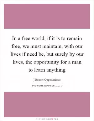 In a free world, if it is to remain free, we must maintain, with our lives if need be, but surely by our lives, the opportunity for a man to learn anything Picture Quote #1