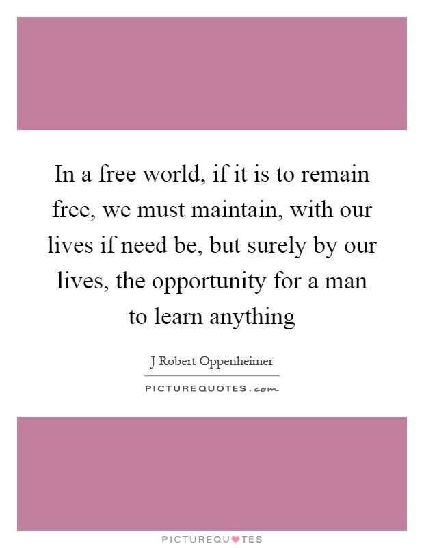 In a free world, if it is to remain free, we must maintain, with our lives if need be, but surely by our lives, the opportunity for a man to learn anything Picture Quote #1