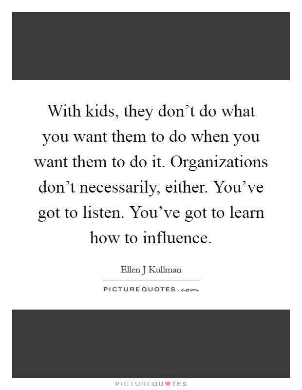 With kids, they don't do what you want them to do when you want them to do it. Organizations don't necessarily, either. You've got to listen. You've got to learn how to influence Picture Quote #1
