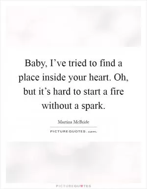 Baby, I’ve tried to find a place inside your heart. Oh, but it’s hard to start a fire without a spark Picture Quote #1
