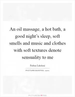 An oil massage, a hot bath, a good night’s sleep, soft smells and music and clothes with soft textures denote sensuality to me Picture Quote #1