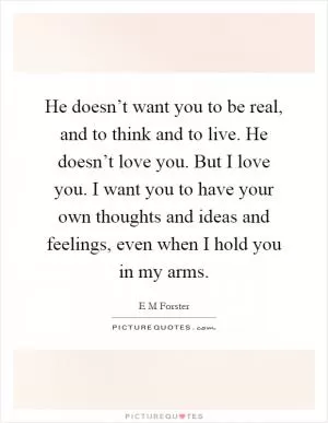 He doesn’t want you to be real, and to think and to live. He doesn’t love you. But I love you. I want you to have your own thoughts and ideas and feelings, even when I hold you in my arms Picture Quote #1
