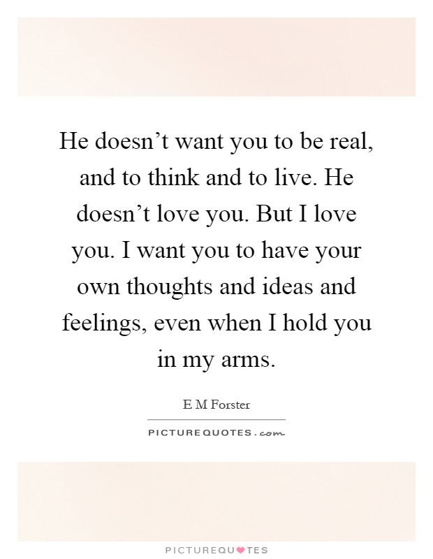 He doesn't want you to be real, and to think and to live. He doesn't love you. But I love you. I want you to have your own thoughts and ideas and feelings, even when I hold you in my arms Picture Quote #1