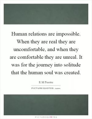 Human relations are impossible. When they are real they are uncomfortable, and when they are comfortable they are unreal. It was for the journey into solitude that the human soul was created Picture Quote #1