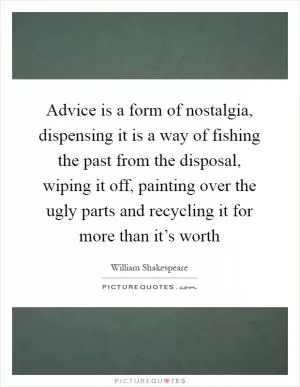 Advice is a form of nostalgia, dispensing it is a way of fishing the past from the disposal, wiping it off, painting over the ugly parts and recycling it for more than it’s worth Picture Quote #1