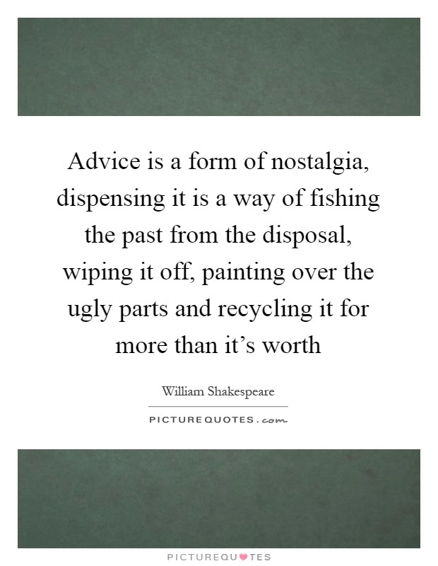Advice is a form of nostalgia, dispensing it is a way of fishing the past from the disposal, wiping it off, painting over the ugly parts and recycling it for more than it's worth Picture Quote #1