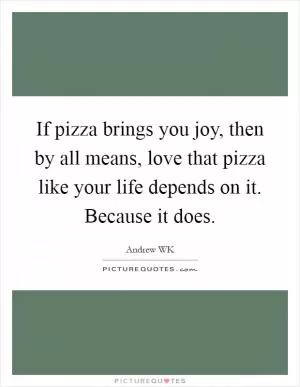 If pizza brings you joy, then by all means, love that pizza like your life depends on it. Because it does Picture Quote #1