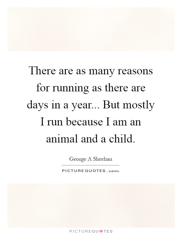 There are as many reasons for running as there are days in a year... But mostly I run because I am an animal and a child Picture Quote #1