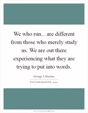 We who run... are different from those who merely study us. We are out there experiencing what they are trying to put into words Picture Quote #1