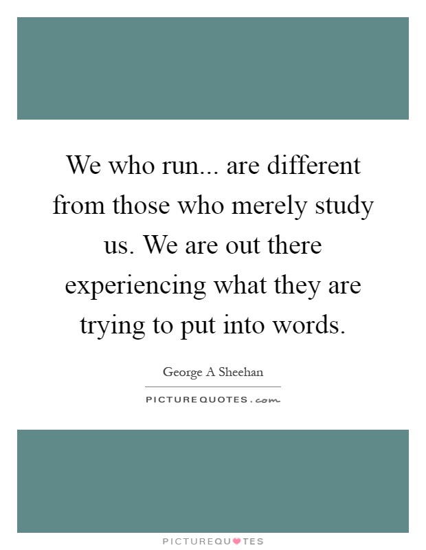 We who run... are different from those who merely study us. We are out there experiencing what they are trying to put into words Picture Quote #1
