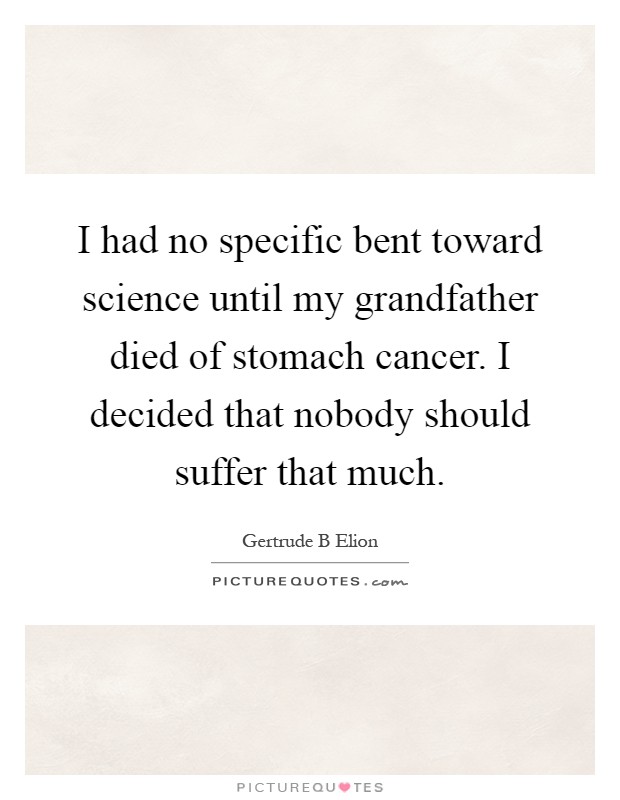 I had no specific bent toward science until my grandfather died of stomach cancer. I decided that nobody should suffer that much Picture Quote #1