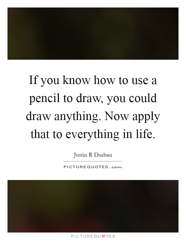 If you know how to use a pencil to draw, you could draw anything. Now apply that to everything in life Picture Quote #1