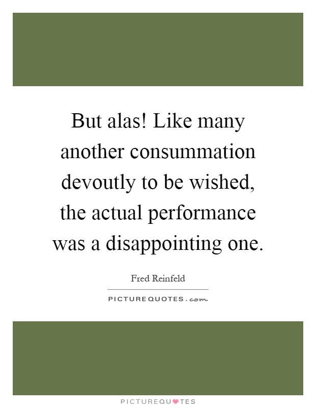 But alas! Like many another consummation devoutly to be wished, the actual performance was a disappointing one Picture Quote #1