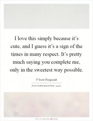 I love this simply because it’s cute, and I guess it’s a sign of the times in many respect. It’s pretty much saying you complete me, only in the sweetest way possible Picture Quote #1