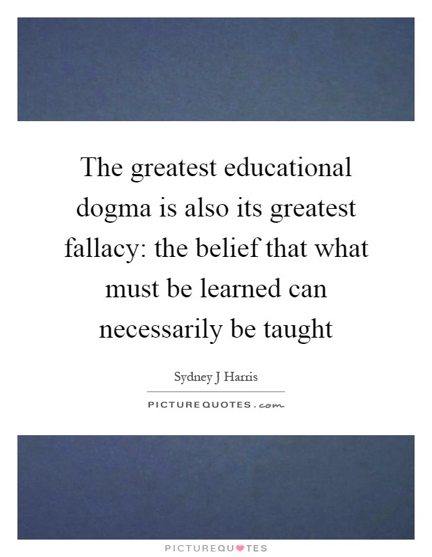 The greatest educational dogma is also its greatest fallacy: the belief that what must be learned can necessarily be taught Picture Quote #1