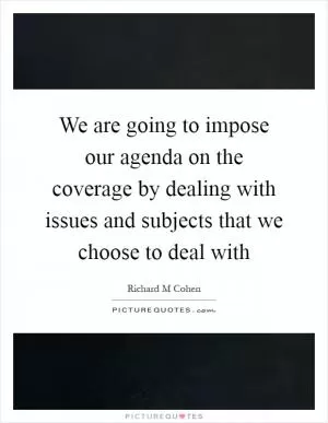 We are going to impose our agenda on the coverage by dealing with issues and subjects that we choose to deal with Picture Quote #1