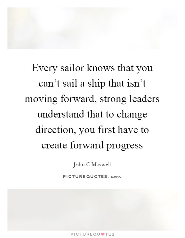 Every sailor knows that you can't sail a ship that isn't moving forward, strong leaders understand that to change direction, you first have to create forward progress Picture Quote #1
